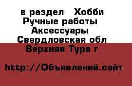  в раздел : Хобби. Ручные работы » Аксессуары . Свердловская обл.,Верхняя Тура г.